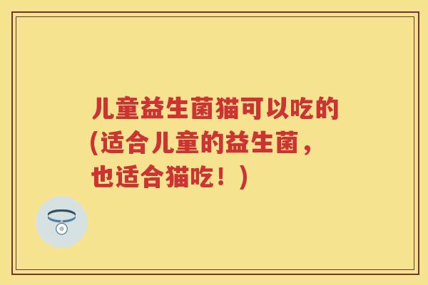 儿童益生菌猫可以吃的(适合儿童的益生菌，也适合猫吃！)