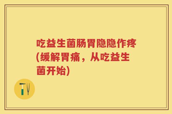 吃益生菌肠胃隐隐作疼(缓解胃痛，从吃益生菌开始)
