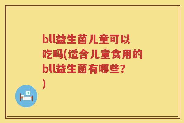 bll益生菌儿童可以吃吗(适合儿童食用的bll益生菌有哪些?) bll益生菌儿童可以吃吗(适合儿童食用的bll益生菌有哪些?)