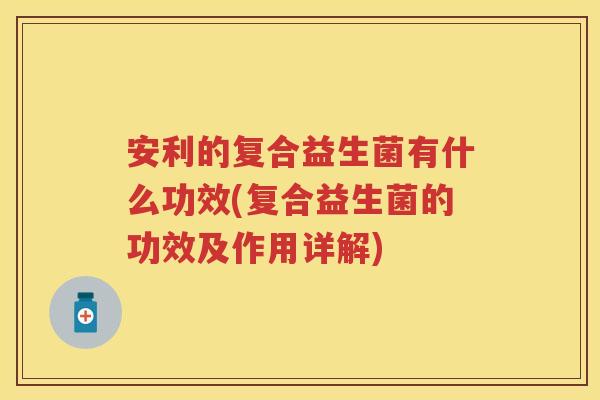 安利的复合益生菌有什么功效(复合益生菌的功效及作用详解) 安利的复合益生菌有什么功效(复合益生菌的功效及作用详解)