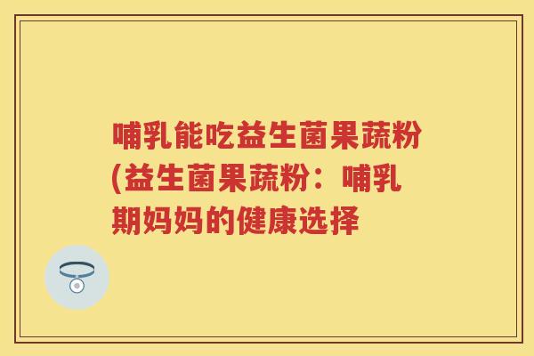 哺乳能吃益生菌果蔬粉(益生菌果蔬粉:哺乳期妈妈的健康选择 哺乳能吃益生菌果蔬粉(益生菌果蔬粉:哺乳期妈妈的健康选择