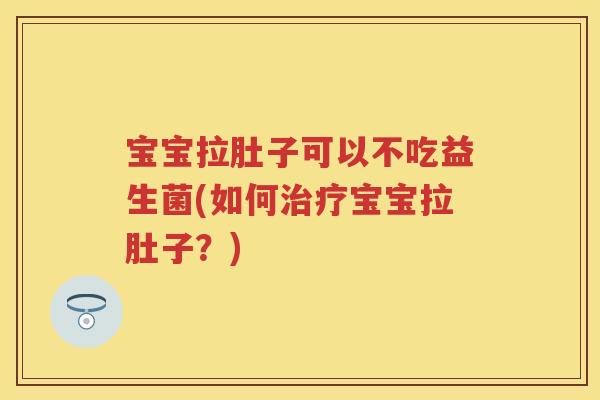 宝宝拉肚子可以不吃益生菌(如何宝宝拉肚子？)