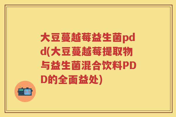 大豆蔓越莓益生菌pdd(大豆蔓越莓提取物与益生菌混合饮料PDD的全面益处) 大豆蔓越莓益生菌pdd(大豆蔓越莓提取物与益生菌混合饮料PDD的全面益处)