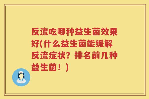 反流吃哪种益生菌效果好(什么益生菌能缓解反流症状?排名前几种益生菌!) 反流吃哪种益生菌效果好(什么益生菌能缓解反流症状?排名前几种益生菌!)