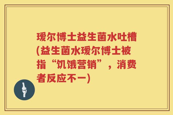 瑷尔博士益生菌水吐槽(益生菌水瑷尔博士被指“饥饿营销”,消费者反应不一) 瑷尔博士益生菌水吐槽(益生菌水瑷尔博士被指“饥饿营销”,消费者反应不一)