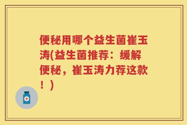 用哪个益生菌崔玉涛(益生菌推荐：缓解，崔玉涛力荐这款！)