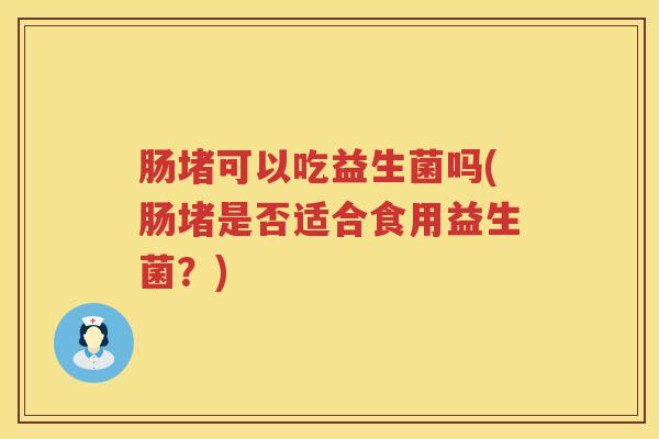 肠堵可以吃益生菌吗(肠堵是否适合食用益生菌？)