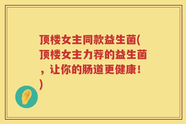顶楼女主同款益生菌(顶楼女主力荐的益生菌,让你的肠道更健康!) 顶楼女主同款益生菌(顶楼女主力荐的益生菌,让你的肠道更健康!)