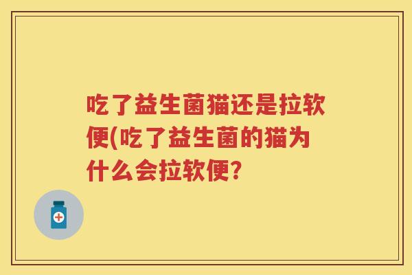 吃了益生菌猫还是拉软便(吃了益生菌的猫为什么会拉软便? 吃了益生菌猫还是拉软便(吃了益生菌的猫为什么会拉软便?