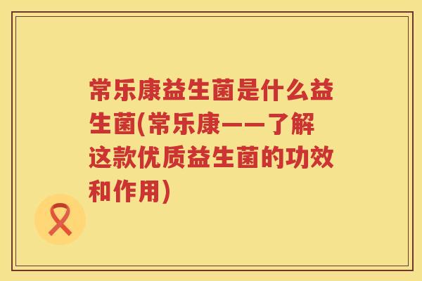 常乐康益生菌是什么益生菌(常乐康——了解这款优质益生菌的功效和作用) 常乐康益生菌是什么益生菌(常乐康——了解这款优质益生菌的功效和作用)