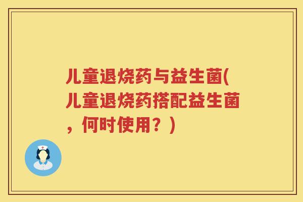 儿童退烧药与益生菌(儿童退烧药搭配益生菌，何时使用？)
