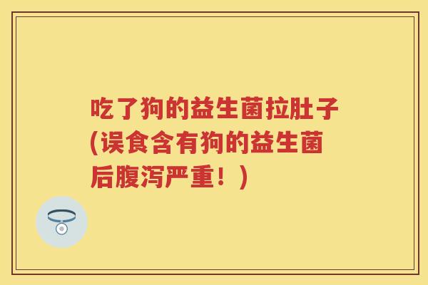 吃了狗的益生菌拉肚子(误食含有狗的益生菌后严重!) 吃了狗的益生菌拉肚子(误食含有狗的益生菌后严重!)