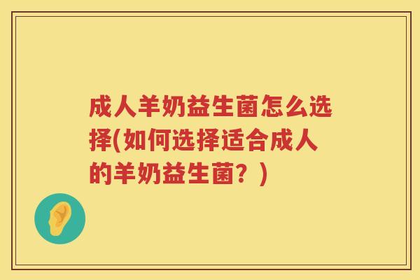 成人羊奶益生菌怎么选择(如何选择适合成人的羊奶益生菌?) 成人羊奶益生菌怎么选择(如何选择适合成人的羊奶益生菌?)