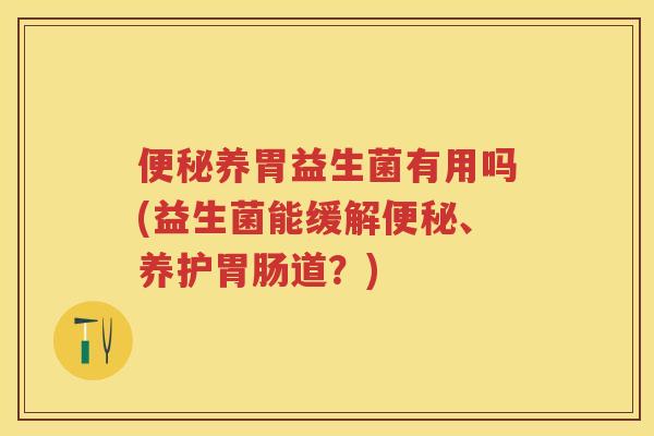 养胃益生菌有用吗(益生菌能缓解、养护道?) 养胃益生菌有用吗(益生菌能缓解、养护道?)