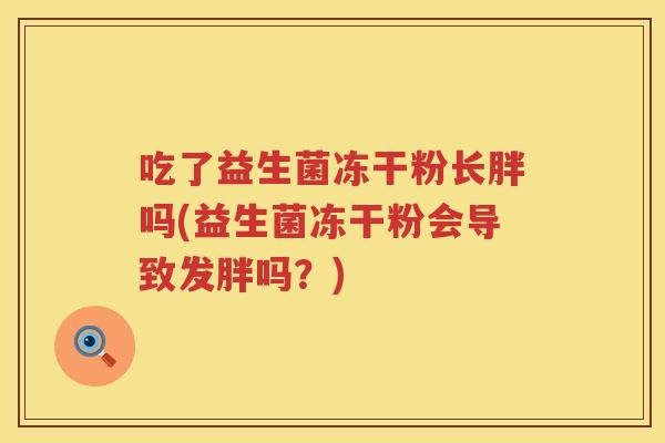 吃了益生菌冻干粉长胖吗(益生菌冻干粉会导致发胖吗?) 吃了益生菌冻干粉长胖吗(益生菌冻干粉会导致发胖吗?)