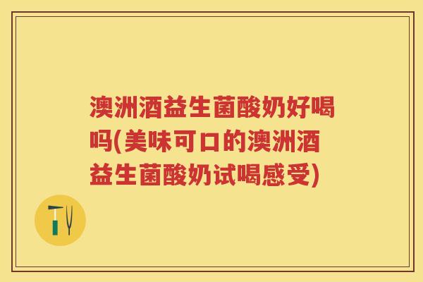 澳洲酒益生菌酸奶好喝吗(美味可口的澳洲酒益生菌酸奶试喝感受)