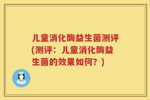 儿童消化酶益生菌测评(测评:儿童消化酶益生菌的效果如何?) 儿童消化酶益生菌测评(测评:儿童消化酶益生菌的效果如何?)