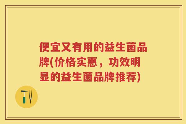 便宜又有用的益生菌品牌(价格实惠，功效明显的益生菌品牌推荐)