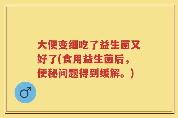 大便变细吃了益生菌又好了(食用益生菌后，问题得到缓解。)