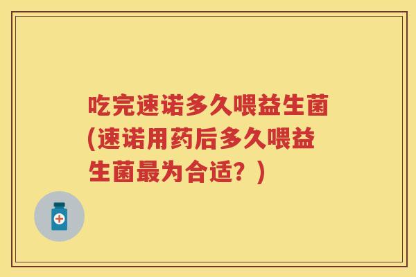 吃完速诺多久喂益生菌(速诺用药后多久喂益生菌为合适?) 吃完速诺多久喂益生菌(速诺用药后多久喂益生菌为合适?)