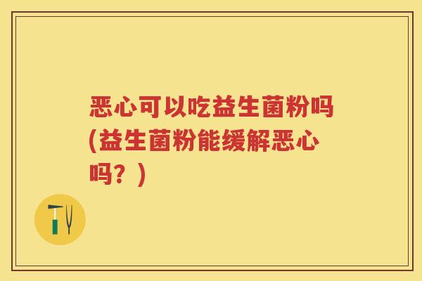 恶心可以吃益生菌粉吗(益生菌粉能缓解恶心吗？)