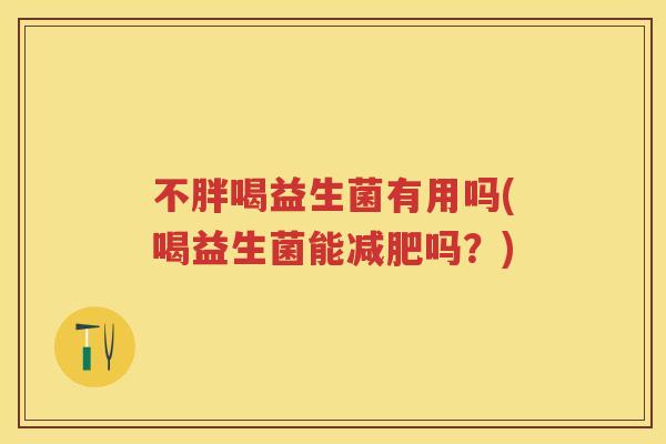 不胖喝益生菌有用吗(喝益生菌能吗?) 不胖喝益生菌有用吗(喝益生菌能吗?)