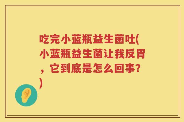 吃完小蓝瓶益生菌吐(小蓝瓶益生菌让我反胃,它到底是怎么回事?) 吃完小蓝瓶益生菌吐(小蓝瓶益生菌让我反胃,它到底是怎么回事?)