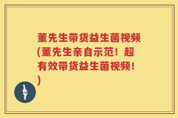董先生带货益生菌视频(董先生亲自示范！超有效带货益生菌视频！)