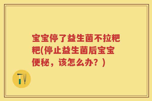 宝宝停了益生菌不拉粑粑(停止益生菌后宝宝,该怎么办?) 宝宝停了益生菌不拉粑粑(停止益生菌后宝宝,该怎么办?)