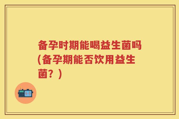 备孕时期能喝益生菌吗(备孕期能否饮用益生菌?) 备孕时期能喝益生菌吗(备孕期能否饮用益生菌?)