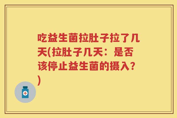 吃益生菌拉肚子拉了几天(拉肚子几天:是否该停止益生菌的摄入?) 吃益生菌拉肚子拉了几天(拉肚子几天:是否该停止益生菌的摄入?)