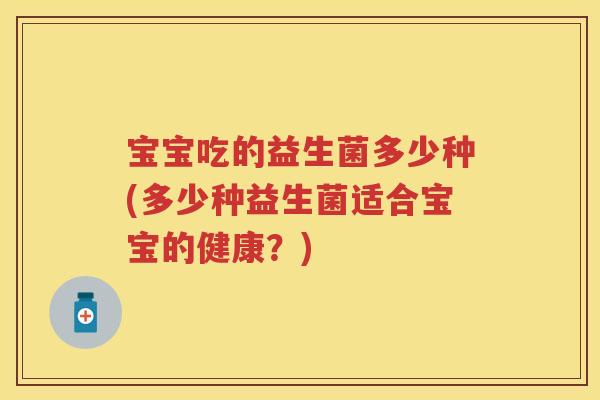 宝宝吃的益生菌多少种(多少种益生菌适合宝宝的健康?) 宝宝吃的益生菌多少种(多少种益生菌适合宝宝的健康?)