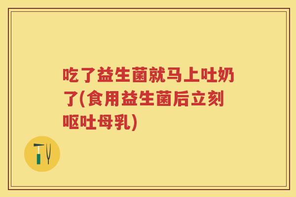 吃了益生菌就马上吐奶了(食用益生菌后立刻母乳) 吃了益生菌就马上吐奶了(食用益生菌后立刻母乳)