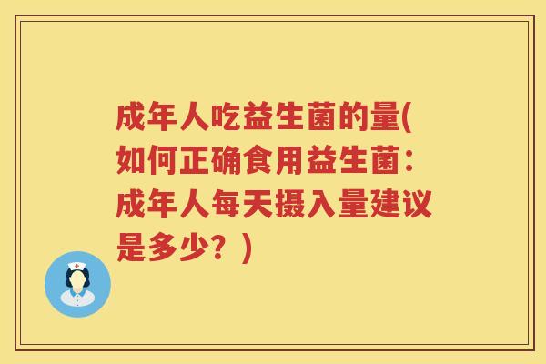 成年人吃益生菌的量(如何正确食用益生菌:成年人每天摄入量建议是多少?) 成年人吃益生菌的量(如何正确食用益生菌:成年人每天摄入量建议是多少?)