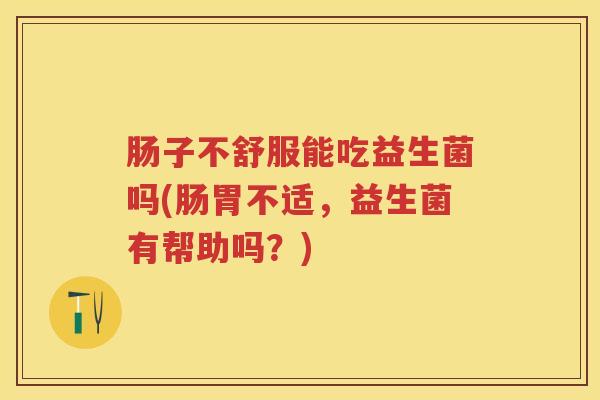 肠子不舒服能吃益生菌吗(肠胃不适,益生菌有帮助吗?) 肠子不舒服能吃益生菌吗(肠胃不适,益生菌有帮助吗?)