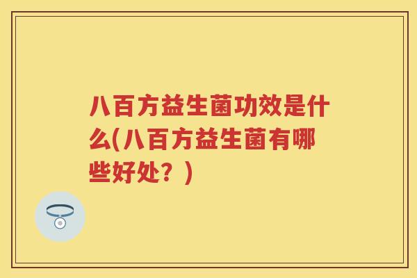 八百方益生菌功效是什么(八百方益生菌有哪些好处?) 八百方益生菌功效是什么(八百方益生菌有哪些好处?)