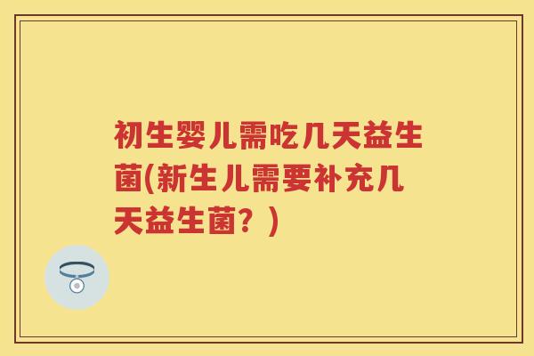 初生婴儿需吃几天益生菌(新生儿需要补充几天益生菌？)