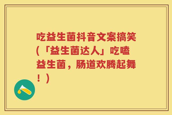 吃益生菌抖音文案搞笑(「益生菌达人」吃嗑益生菌，肠道欢腾起舞！)