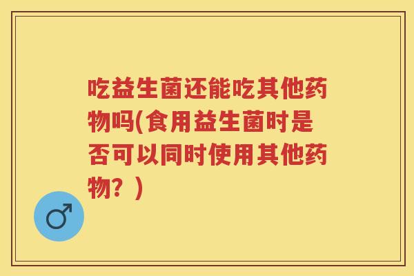 吃益生菌还能吃其他吗(食用益生菌时是否可以同时使用其他?) 吃益生菌还能吃其他吗(食用益生菌时是否可以同时使用其他?)