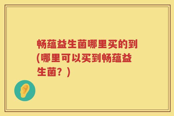 畅蕴益生菌哪里买的到(哪里可以买到畅蕴益生菌?) 畅蕴益生菌哪里买的到(哪里可以买到畅蕴益生菌?)