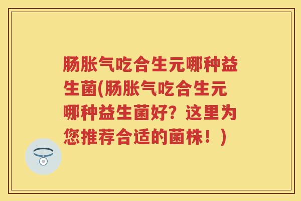 肠吃合生元哪种益生菌(肠吃合生元哪种益生菌好？这里为您推荐合适的菌株！)