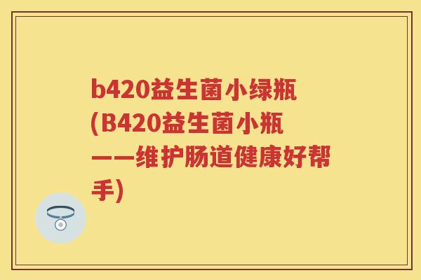 b420益生菌小绿瓶(B420益生菌小瓶——维护肠道健康好帮手) b420益生菌小绿瓶(B420益生菌小瓶——维护肠道健康好帮手)