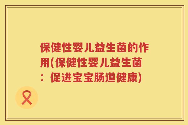 保健性婴儿益生菌的作用(保健性婴儿益生菌:促进宝宝肠道健康) 保健性婴儿益生菌的作用(保健性婴儿益生菌:促进宝宝肠道健康)