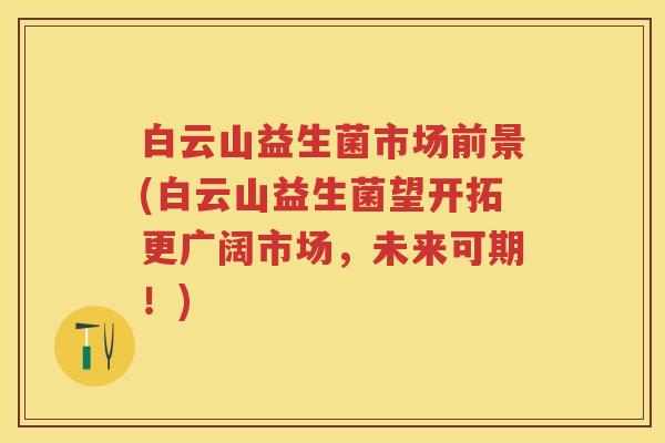 白云山益生菌市场前景(白云山益生菌望开拓更广阔市场,未来可期!) 白云山益生菌市场前景(白云山益生菌望开拓更广阔市场,未来可期!)
