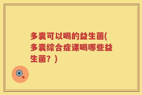 多囊可以喝的益生菌(多囊综合症课喝哪些益生菌?) 多囊可以喝的益生菌(多囊综合症课喝哪些益生菌?)