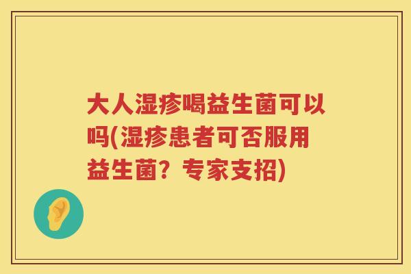 大人喝益生菌可以吗(患者可否服用益生菌?专家支招) 大人喝益生菌可以吗(患者可否服用益生菌?专家支招)