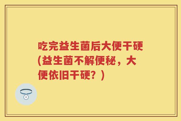吃完益生菌后大便干硬(益生菌不解,大便依旧干硬?) 吃完益生菌后大便干硬(益生菌不解,大便依旧干硬?)