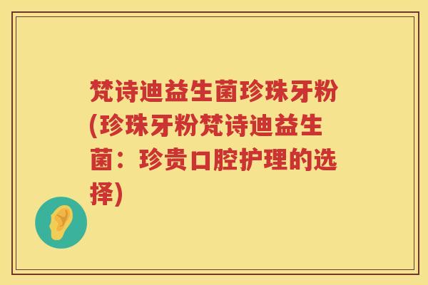 梵诗迪益生菌珍珠牙粉(珍珠牙粉梵诗迪益生菌:珍贵口腔护理的选择) 梵诗迪益生菌珍珠牙粉(珍珠牙粉梵诗迪益生菌:珍贵口腔护理的选择)