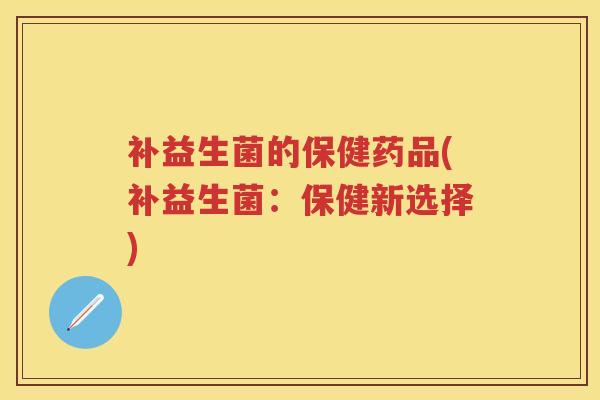 补益生菌的保健药品(补益生菌:保健新选择) 补益生菌的保健药品(补益生菌:保健新选择)
