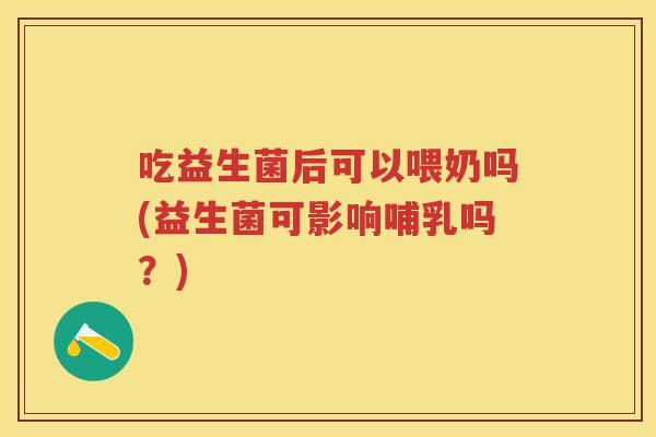 吃益生菌后可以喂奶吗(益生菌可影响哺乳吗?) 吃益生菌后可以喂奶吗(益生菌可影响哺乳吗?)